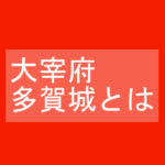 太宰府・多賀城とはー歴史で中学生が太字ではないけど知っておきたい用語