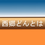 大河ドラマ 西郷どん ー歴史の勉強にチョットだけ役立つドラマ あなたごのみの三本木